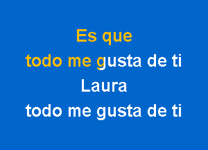 Es que
todo me gusta de ti

Laura
todo me gusta de ti