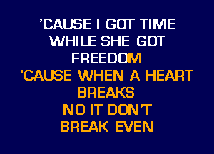 'CAUSE I GOT TIME
WHILE SHE GOT
FREEDOM
'CAUSE WHEN A HEART
BREAKS
NU IT DON'T
BREAK EVEN