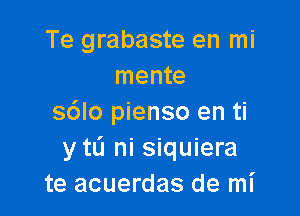 Te grabaste en mi
mente

sdlo pienso en ti
y mi ni siquiera
te acuerdas de mI'