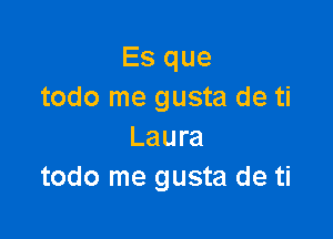 Es que
todo me gusta de ti

Laura
todo me gusta de ti