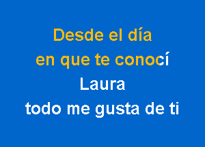 Desde el dia
en que te conoci

Laura
todo me gusta de ti