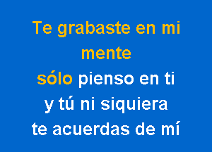 Te grabaste en mi
mente

sdlo pienso en ti
y mi ni siquiera
te acuerdas de mI'