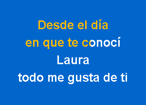 Desde el dia
en que te conoci

Laura
todo me gusta de ti