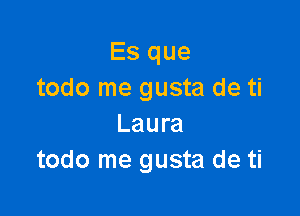 Es que
todo me gusta de ti

Laura
todo me gusta de ti