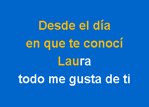 Desde el dia
en que te conoci

Laura
todo me gusta de ti