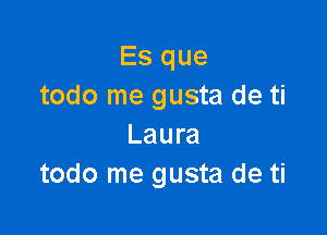 Es que
todo me gusta de ti

Laura
todo me gusta de ti