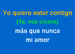 Yo quiero estar contigo
(1a. voz clcoro)

mais que nunca
mi amor