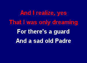 For there's a guard
And a sad old Padre