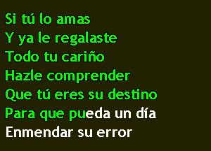 Si to lo amas
Y ya le regalaste
Todo tu caritio

Hazle comprender
Que ta eres su destino
Para que pueda un dl'a
Enmendar su error