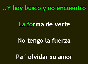 ..Y hoy busco y no encuentro
La forma de verte

No tengo la fuerza

Pa' olvidar su amor l