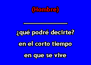 aqu podrt-i- decirte?

en el corto tiempo

en que se vive l