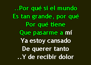 ..Por qw si el mundo
Es tan grande, por que?
Por quei- tiene
Que pasarme a mi
Ya estoy cansado
De querer tanto
..Y de recibir dolor