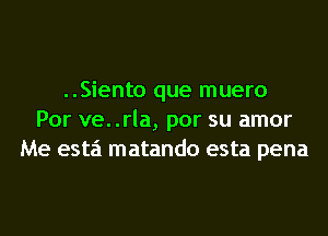 ..Siento que muero
Por ve. .rla, por su amor
Me esta matando esta pena