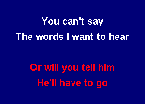 You can't say

The words I want to hear
