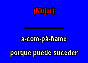 a-com-pa-fIame

porque puede suceder