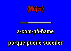 a-com-pa-flame

porque puede suceder