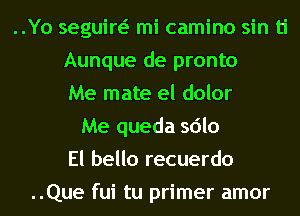 ..Yo seguin mi camino sin ti
Aunque de pronto
Me mate el dolor
Me queda sdlo
El bello recuerdo
..Que fui tu primer amor