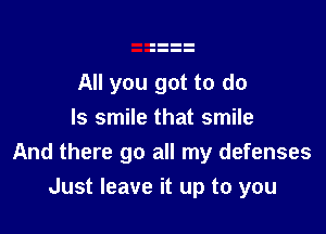 All you got to do
Is smile that smile
And there go all my defenses

Just leave it up to you