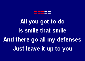 All you got to do

Is smile that smile
And there go all my defenses

Just leave it up to you