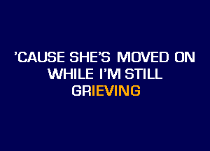 'CAUSE SHE'S MOVED 0N
WHILE I'M STILL

GRIEVING
