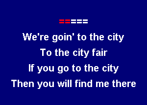 We're goin' to the city

To the city fair
If you go to the city
Then you will find me there