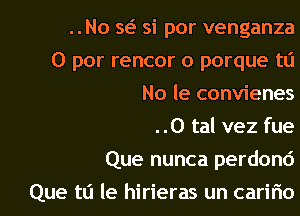 ..No w si por venganza
0 par rencor o porque to
No le convienes

. .0 tal vez fue

Que nunca perdonc')

Que t0 le hirieras un caririo