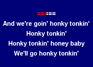 And we're goin' honky tonkin'

Honky tonkin'
Honky tonkin' honey baby
We'll go honky tonkin'