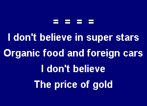 I don't believe in super stars
Organic food and foreign cars

I don't believe
The price of gold