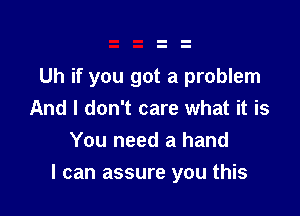 Uh if you got a problem

And I don't care what it is
You need a hand
I can assure you this