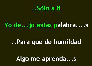 ..Sdlo a ti
Yo de...jo estas palabra....s

..Para que de humildad

Algo me aprenda...s