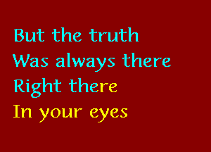 But the truth
Was always there

Right there
In your eyes