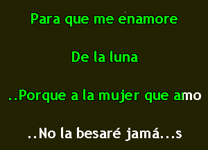 Para que me ehamore
Delaluna
..Porque a la mujer que amo

..No la besan jama...s