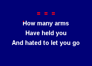 How many arms

Have held you
And hated to let you go