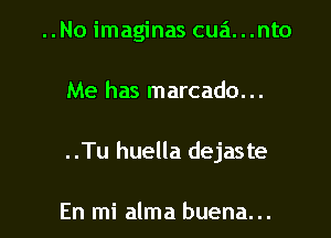 ..No imaginas cua...nto

Me has marcado...

..Tu huella dejaste

En mi alma buena...