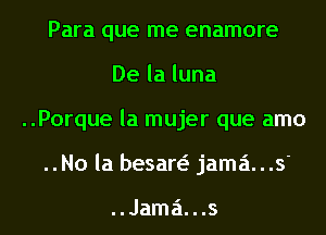 Para que me enamore
Delaluna
..Porque la mujer que amo
..No la besan jama...s'

..Jama'1...s