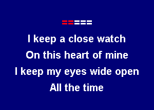 I keep a close watch
On this heart of mine

I keep my eyes wide open
All the time