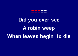 Did you ever see

A robin weep
When leaves begin to die