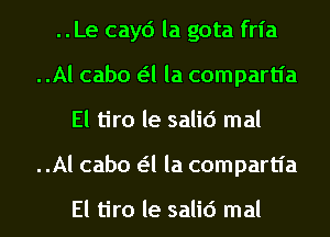 ..Le cayd la gota fria
..Al cabo a la compartia
El tiro le salid mal

..Al cabo a la compartl'a

El tiro le salid mal l