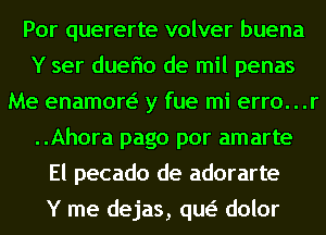 Por quererte volver buena
Y ser duerio de mil penas
Me enamon y fue mi erro. . .r
..Ahora page per amarte
El pecado de adorarte
Y me dejas, qw dolor