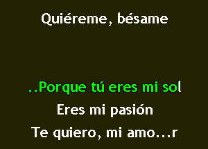 Quit-ireme, br-Esame

..Porque ta eres mi sol

Eres mi pasidn

Te quiero, mi amo...r