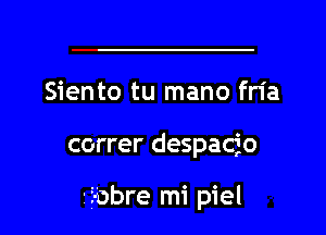 Siento tu mano fria
correr despacio

-Eobre mi piel