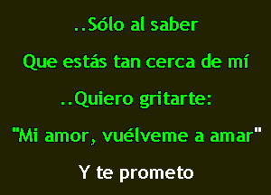 ..Sdlo al saber
Que estas tan cerca de mi
..Quiero gritartei
Mi amor, vuaveme a amar

Y te prometo