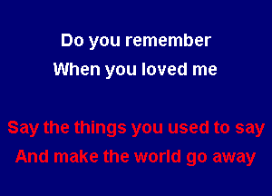 Do you remember

When you loved me