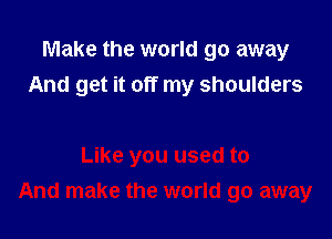 Make the world go away
And get it off my shoulders