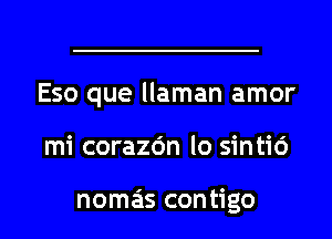 Eso que llaman amor
mi corazc'm lo sintic')

nomeis contigo