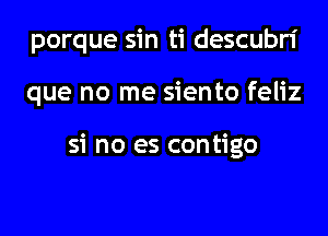 porque sin ti descubri
que no me siento feliz

si no es contigo