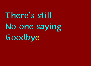 There's still
No one saying

Goodbye