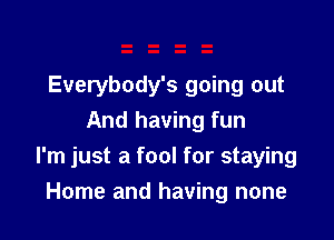 Everybody's going out
And having fun
I'm just a fool for staying

Home and having none