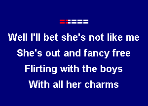 Well I'll bet she's not like me

She's out and fancy free
Flirting with the boys
With all her charms