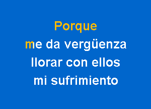 Porque
me da vergiienza

llorar con ellos
mi sufrimiento